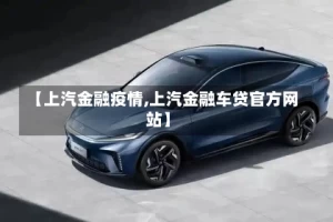 【上汽金融疫情,上汽金融车贷官方网站】