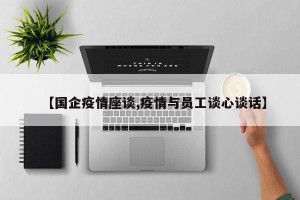 【国企疫情座谈,疫情与员工谈心谈话】