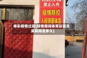 体彩疫情过后(疫情期间体育彩票兑奖期限是多久)