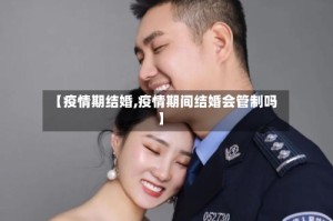 【疫情期结婚,疫情期间结婚会管制吗】