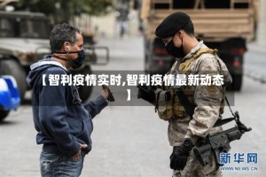 【智利疫情实时,智利疫情最新动态】