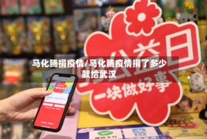 马化腾捐疫情/马化腾疫情捐了多少款给武汉