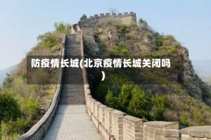 防疫情长城(北京疫情长城关闭吗)