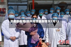 胶着的疫情(胶州疫情最新情况2月13)