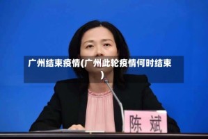 广州结束疫情(广州此轮疫情何时结束)