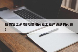 疫情复工矛盾(疫情期间复工复产遇到的问题)