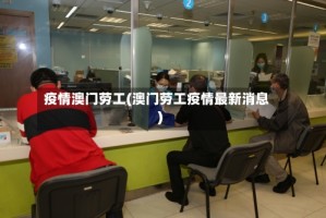疫情澳门劳工(澳门劳工疫情最新消息)
