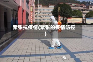 紧张抗疫情(紧张的疫情防控)