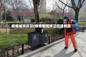 疫情城市环卫(疫情期间环卫管理制度)