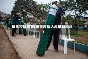 秘鲁疫情措施(秘鲁疫情入境最新消息)