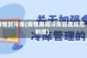 疫情封冷库(疫情期间冷库管理规范制度)