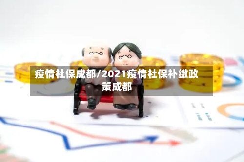 疫情社保成都/2021疫情社保补缴政策成都-第1张图片