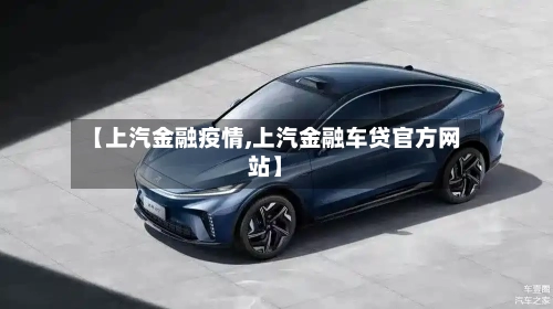【上汽金融疫情,上汽金融车贷官方网站】-第1张图片