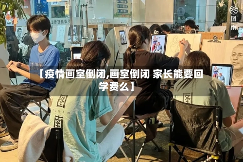 【疫情画室倒闭,画室倒闭 家长能要回学费么】-第2张图片