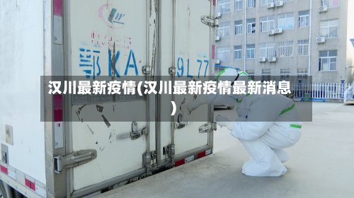汉川最新疫情(汉川最新疫情最新消息)-第1张图片