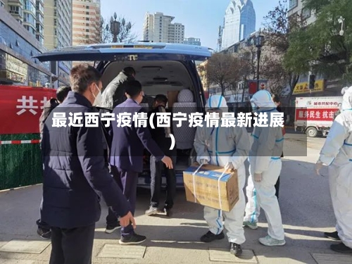 最近西宁疫情(西宁疫情最新进展)-第1张图片