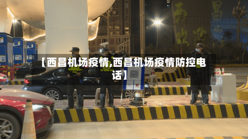 【西昌机场疫情,西昌机场疫情防控电话】-第1张图片