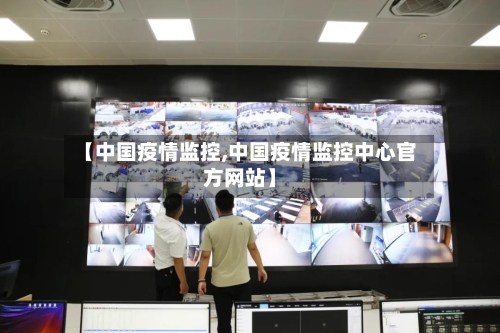 【中国疫情监控,中国疫情监控中心官方网站】-第1张图片