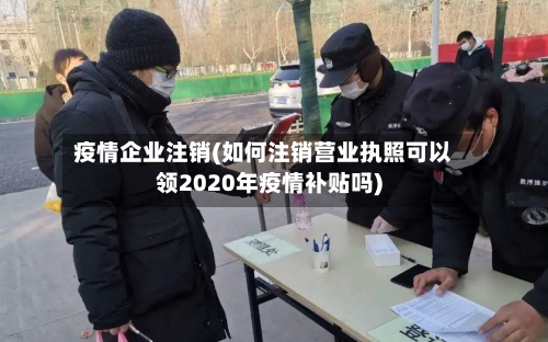 疫情企业注销(如何注销营业执照可以领2020年疫情补贴吗)-第2张图片