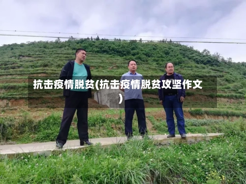 抗击疫情脱贫(抗击疫情脱贫攻坚作文)-第2张图片