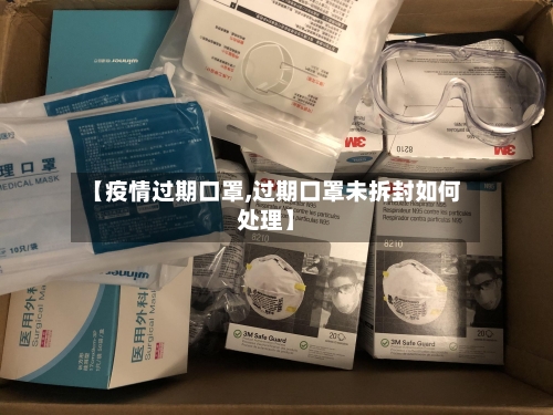 【疫情过期口罩,过期口罩未拆封如何处理】-第3张图片