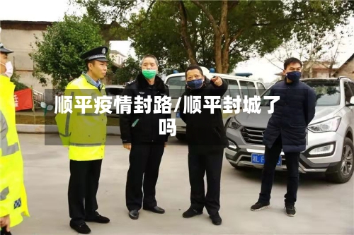 顺平疫情封路/顺平封城了吗-第1张图片