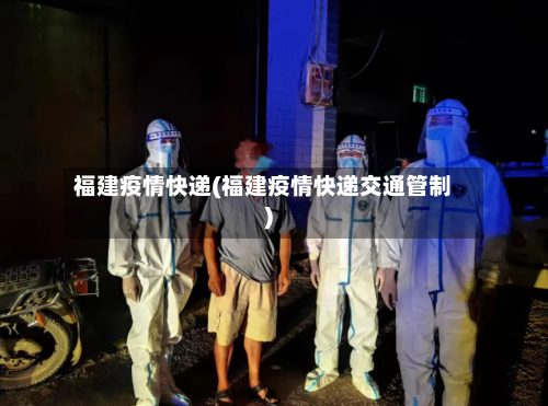 福建疫情快递(福建疫情快递交通管制)-第2张图片