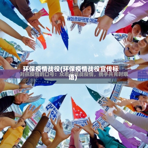 环保疫情战役(环保疫情战役宣传标语)-第1张图片