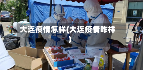 大连疫情怎样(大连疫情咋样)-第2张图片