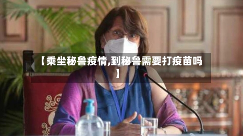 【乘坐秘鲁疫情,到秘鲁需要打疫苗吗】-第1张图片