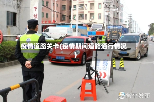 疫情道路关卡(疫情期间道路通行情况)-第1张图片