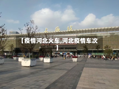 【疫情河北火车,河北疫情车次】-第2张图片