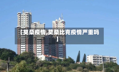 【莫桑疫情,莫桑比克疫情严重吗】-第2张图片