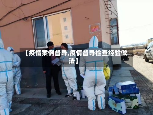 【疫情案例督导,疫情督导检查经验做法】-第2张图片
