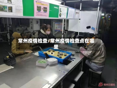 常州疫情检查/常州疫情检查点在哪里-第3张图片