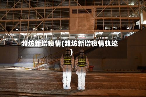 潍坊新增疫情(潍坊新增疫情轨迹)-第2张图片