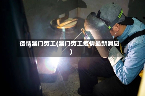 疫情澳门劳工(澳门劳工疫情最新消息)-第3张图片