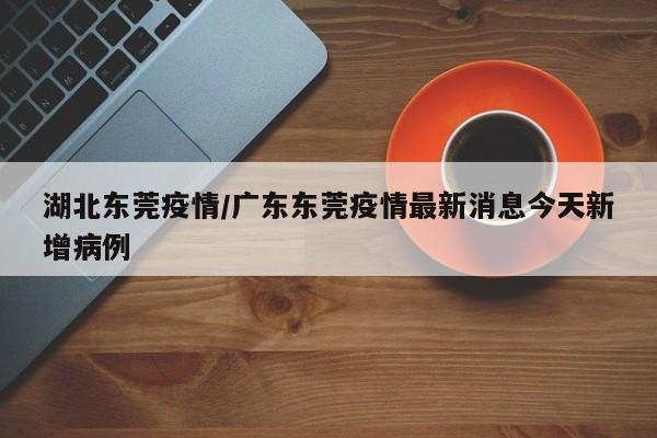 湖北东莞疫情/广东东莞疫情最新消息今天新增病例