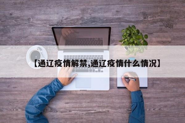 【通辽疫情解禁,通辽疫情什么情况】