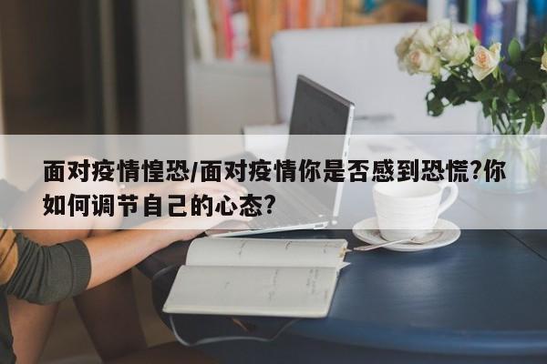 面对疫情惶恐/面对疫情你是否感到恐慌?你如何调节自己的心态?